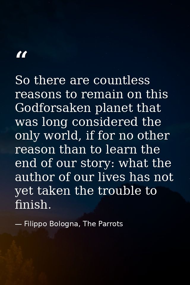 So there are countless reasons to remain on this Godforsaken planet that was long considered the only world, if for no o — Filippo Bologna, The Parrots