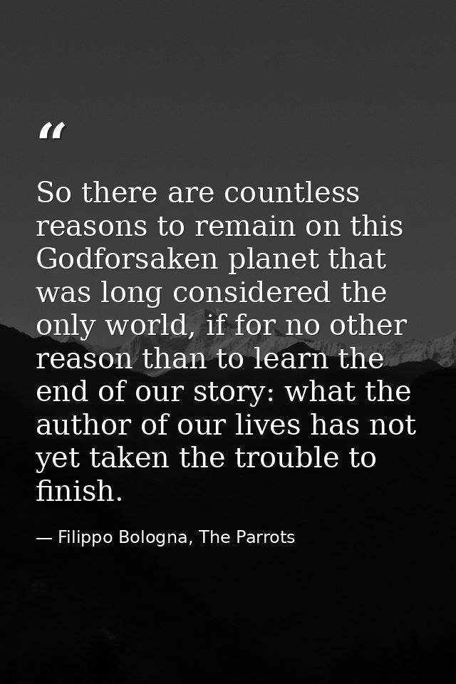 So there are countless reasons to remain on this Godforsaken planet that was long considered the only world, if for no o — Filippo Bologna, The Parrots