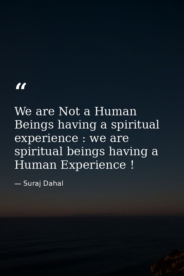 We are Not a Human Beings having a spiritual experience : we are spiritual beings having a Human Experience ! — Suraj Dahal