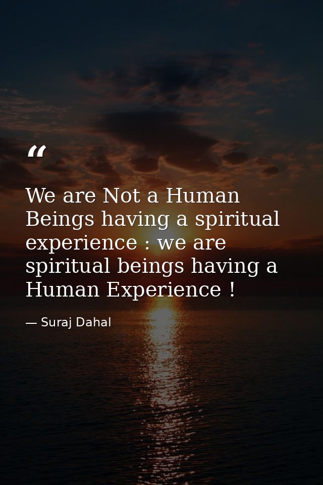 We are Not a Human Beings having a spiritual experience : we are spiritual beings having a Human Experience ! — Suraj Dahal
