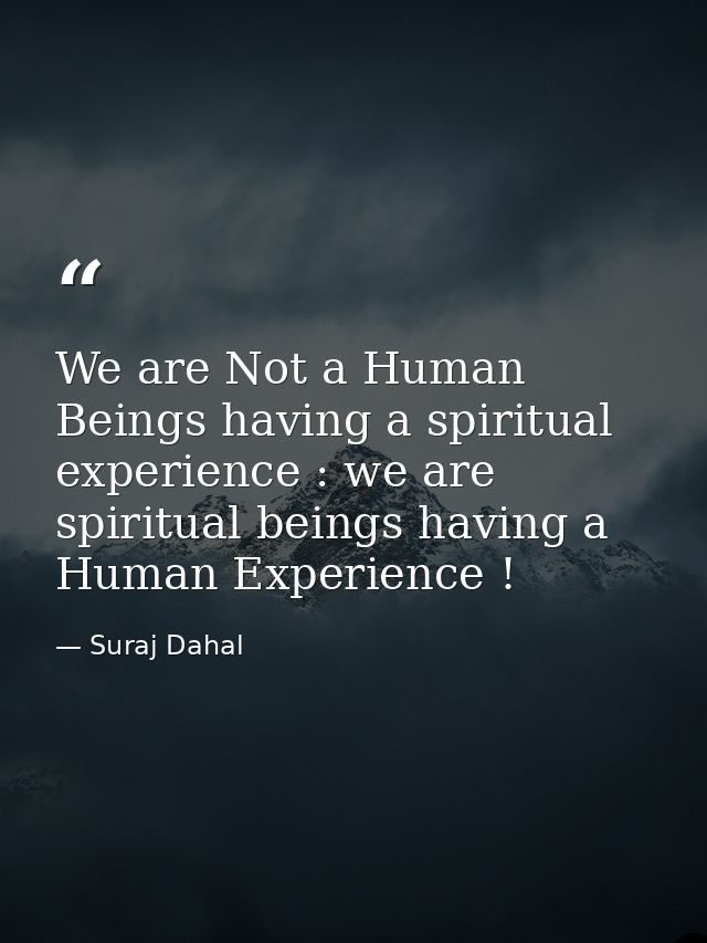 We are Not a Human Beings having a spiritual experience : we are spiritual beings having a Human Experience ! — Suraj Dahal
