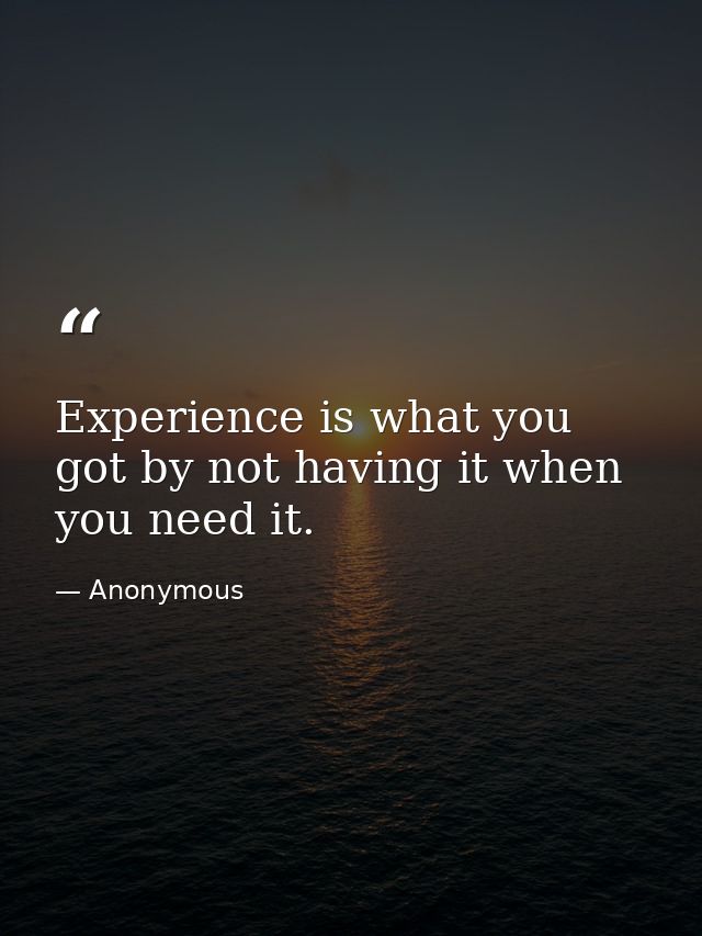 Experience is what you got by not having it when you need it. — Anonymous