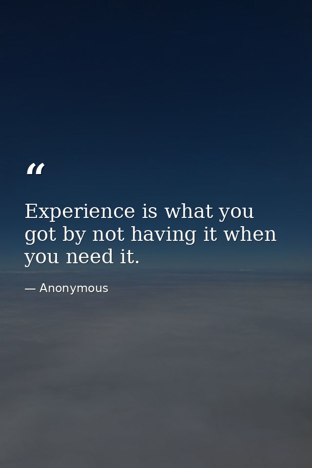 Experience is what you got by not having it when you need it. — Anonymous