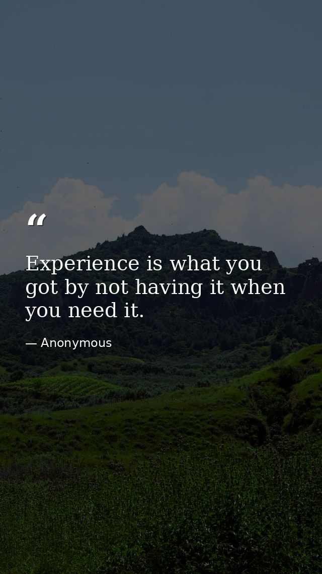 Experience is what you got by not having it when you need it. — Anonymous