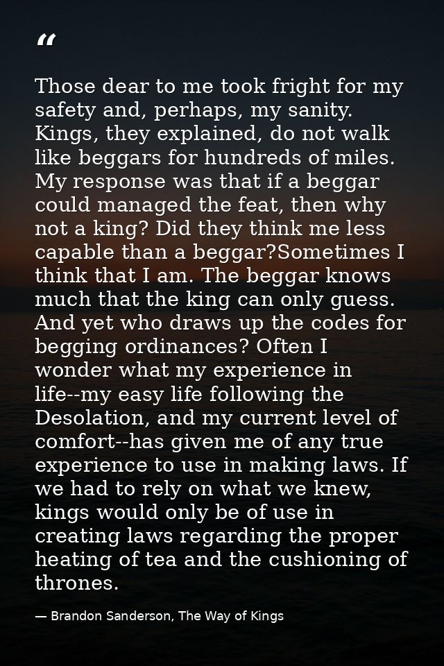Those dear to me took fright for my safety and, perhaps, my sanity. Kings, they explained, do not walk like beggars for  — Brandon Sanderson, The Way of Kings