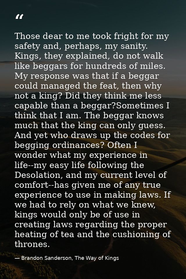 Those dear to me took fright for my safety and, perhaps, my sanity. Kings, they explained, do not walk like beggars for  — Brandon Sanderson, The Way of Kings