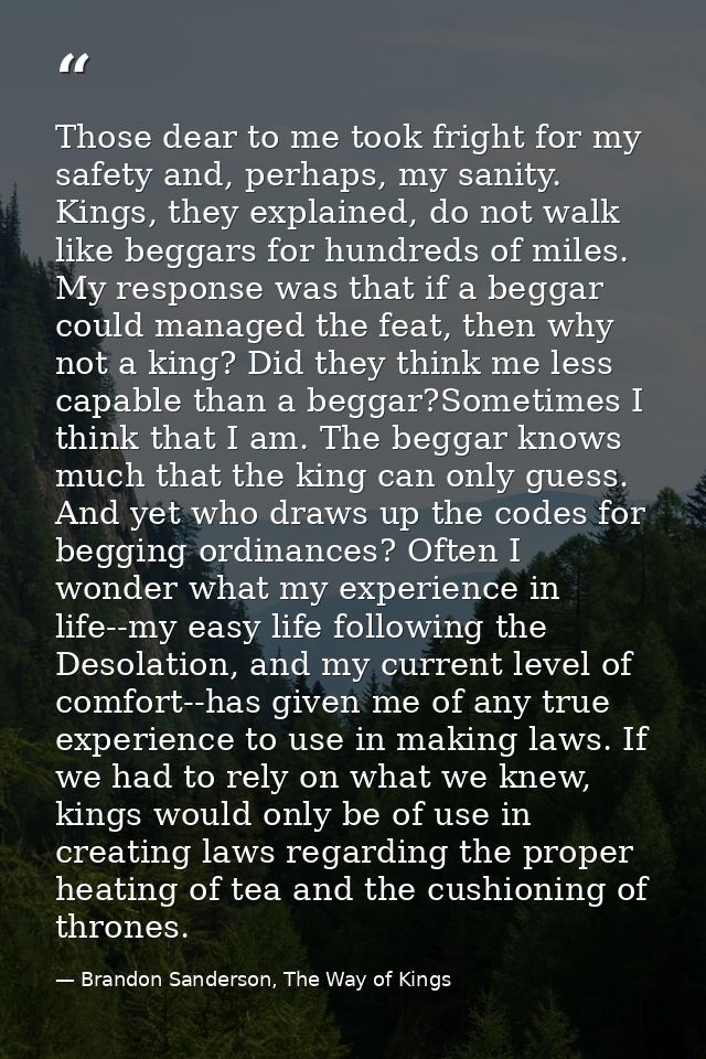 Those dear to me took fright for my safety and, perhaps, my sanity. Kings, they explained, do not walk like beggars for  — Brandon Sanderson, The Way of Kings