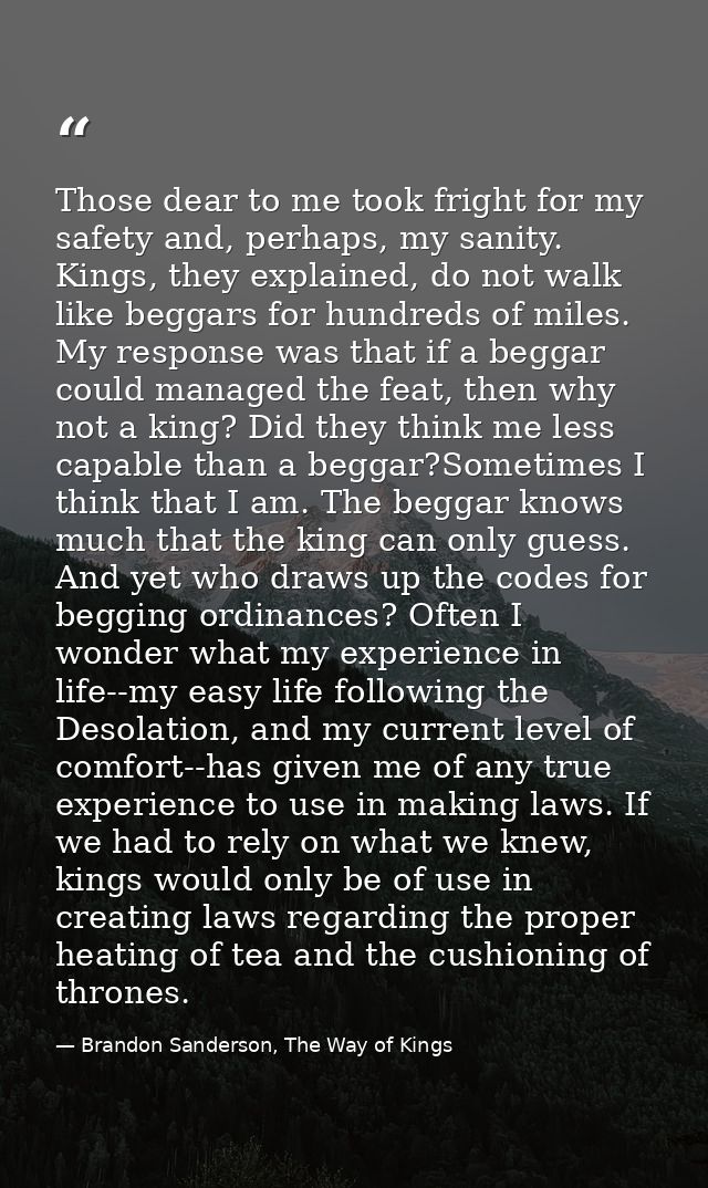 Those dear to me took fright for my safety and, perhaps, my sanity. Kings, they explained, do not walk like beggars for  — Brandon Sanderson, The Way of Kings