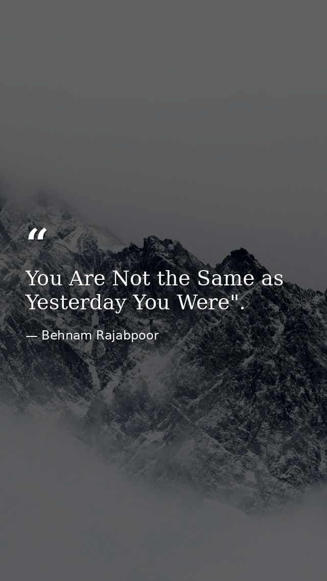 You Are Not the Same as Yesterday You Were". — Behnam Rajabpoor