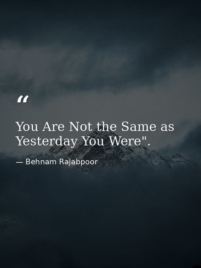 You Are Not the Same as Yesterday You Were". — Behnam Rajabpoor