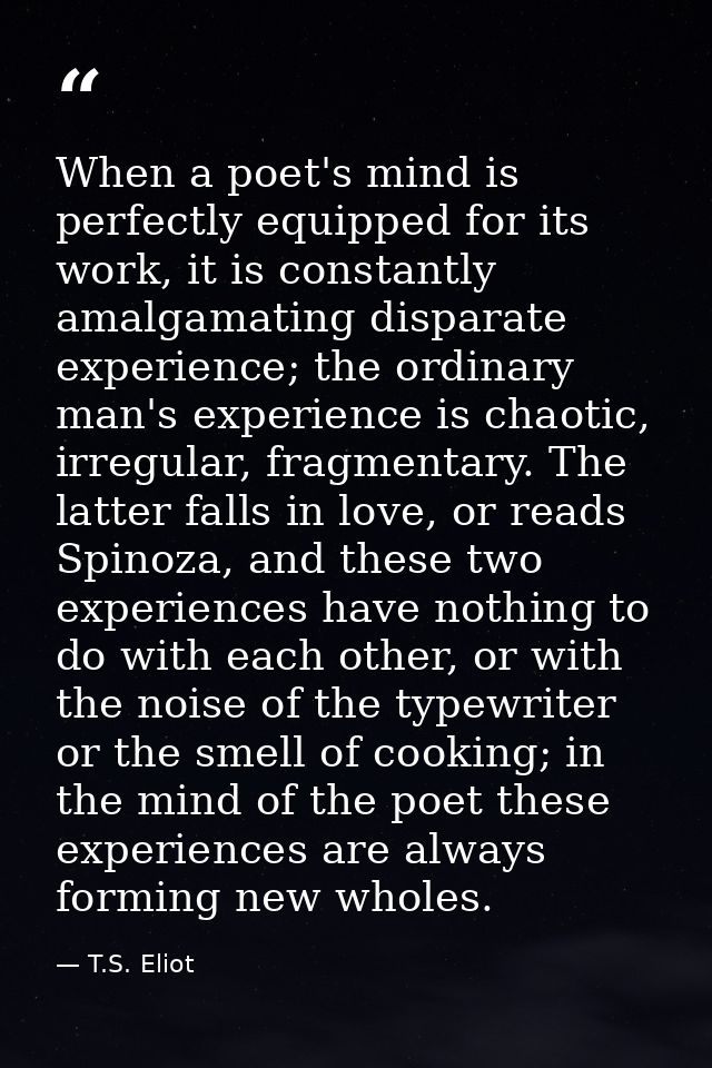 When a poet's mind is perfectly equipped for its work, it is constantly amalgamating disparate experience; the ordinary  — T.S. Eliot