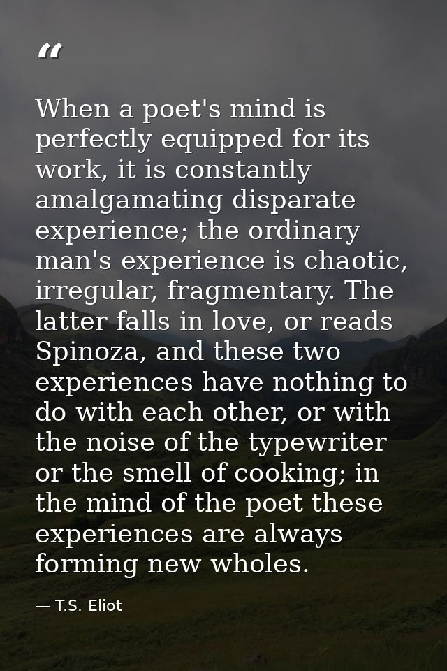 When a poet's mind is perfectly equipped for its work, it is constantly amalgamating disparate experience; the ordinary  — T.S. Eliot