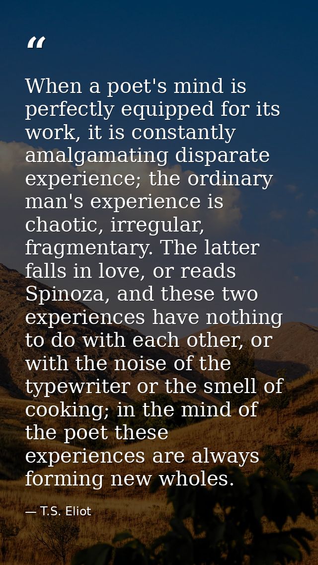 When a poet's mind is perfectly equipped for its work, it is constantly amalgamating disparate experience; the ordinary  — T.S. Eliot
