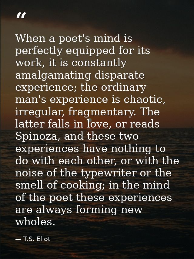 When a poet's mind is perfectly equipped for its work, it is constantly amalgamating disparate experience; the ordinary  — T.S. Eliot