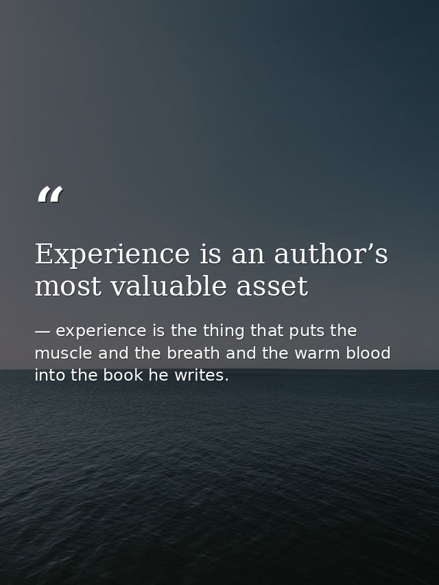 Experience is an author’s most valuable asset — experience is the thing that puts the muscle and the breath and the warm blood into the book he writes.