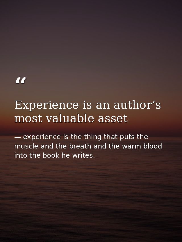Experience is an author’s most valuable asset — experience is the thing that puts the muscle and the breath and the warm blood into the book he writes.