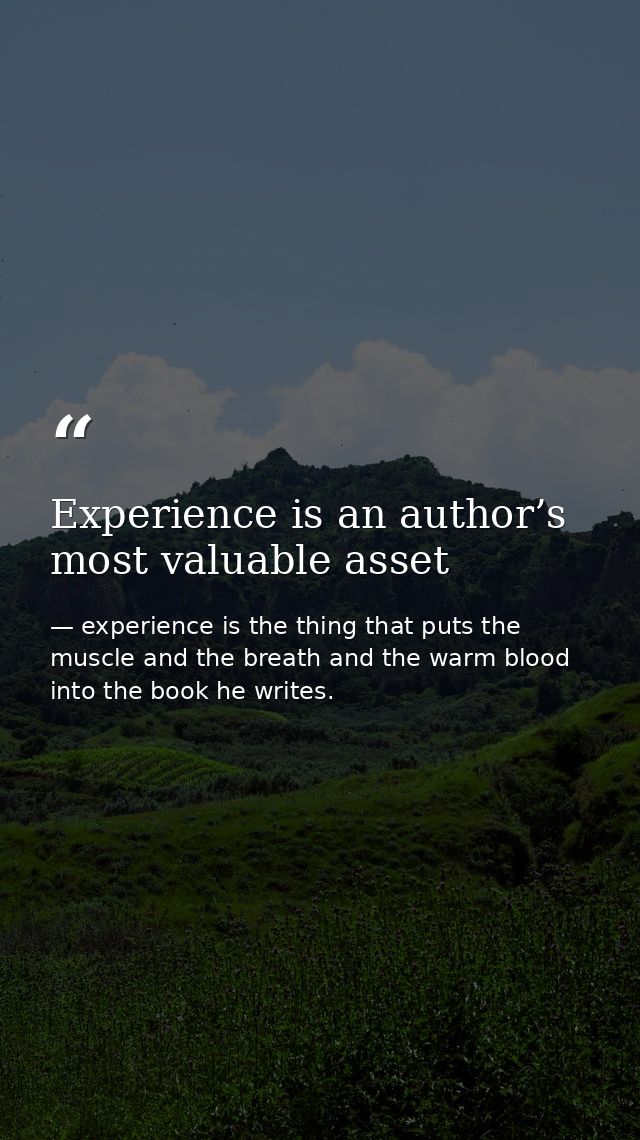 Experience is an author’s most valuable asset — experience is the thing that puts the muscle and the breath and the warm blood into the book he writes.