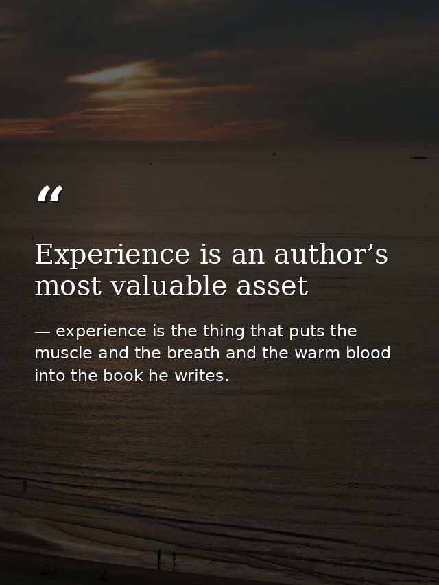 Experience is an author’s most valuable asset — experience is the thing that puts the muscle and the breath and the warm blood into the book he writes.