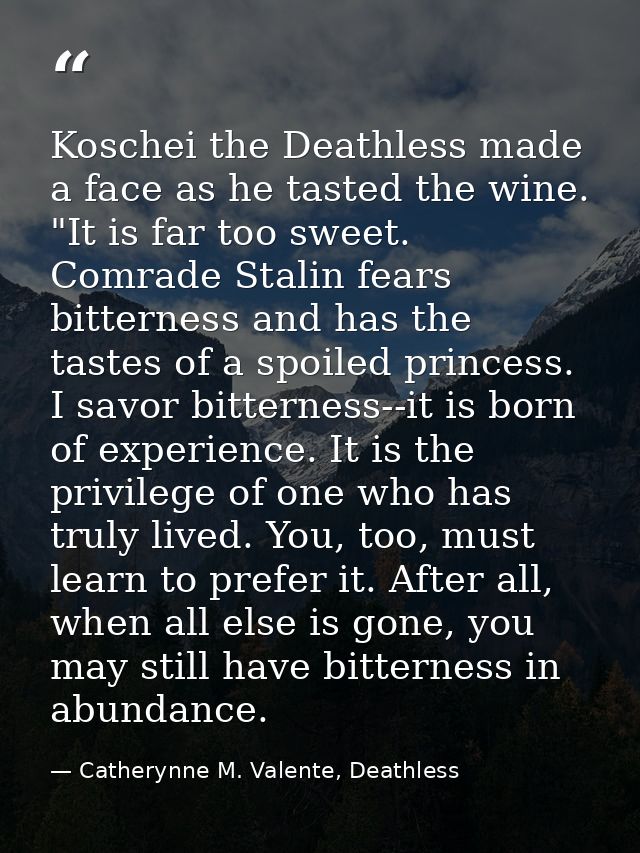 Koschei the Deathless made a face as he tasted the wine. "It is far too sweet. Comrade Stalin fears bitterness and has t — Catherynne M. Valente, Deathless