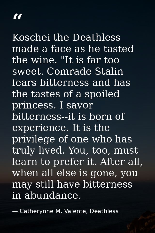 Koschei the Deathless made a face as he tasted the wine. "It is far too sweet. Comrade Stalin fears bitterness and has t — Catherynne M. Valente, Deathless