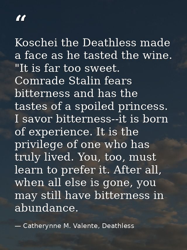 Koschei the Deathless made a face as he tasted the wine. "It is far too sweet. Comrade Stalin fears bitterness and has t — Catherynne M. Valente, Deathless