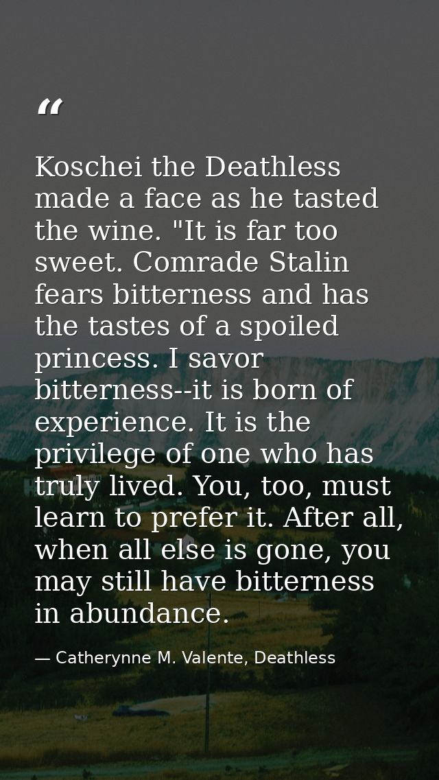 Koschei the Deathless made a face as he tasted the wine. "It is far too sweet. Comrade Stalin fears bitterness and has t — Catherynne M. Valente, Deathless