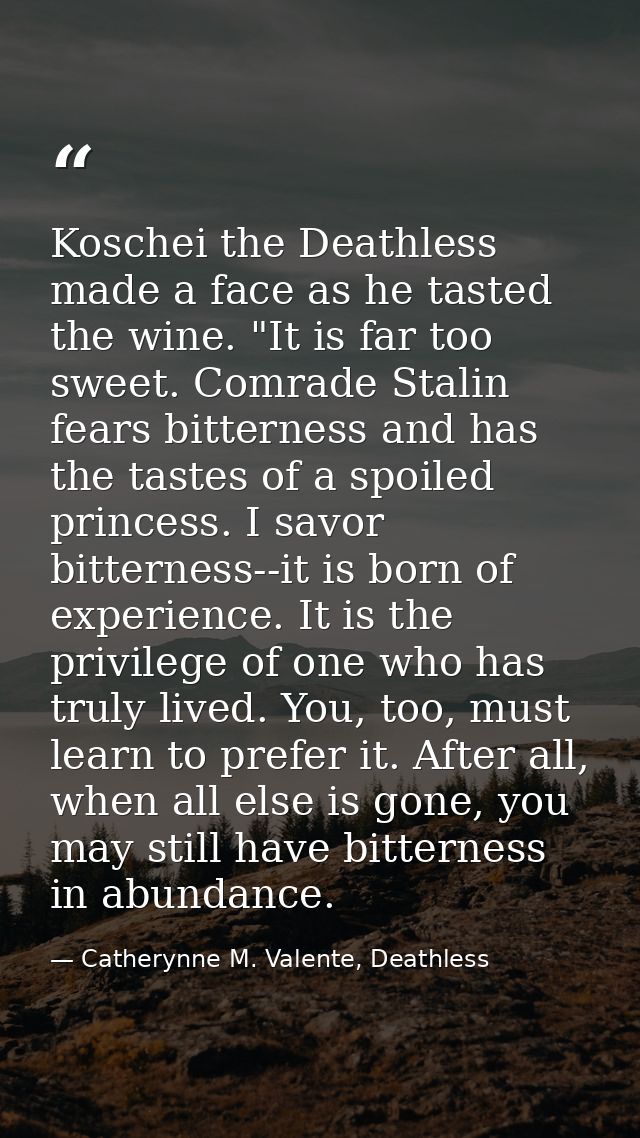 Koschei the Deathless made a face as he tasted the wine. "It is far too sweet. Comrade Stalin fears bitterness and has t — Catherynne M. Valente, Deathless