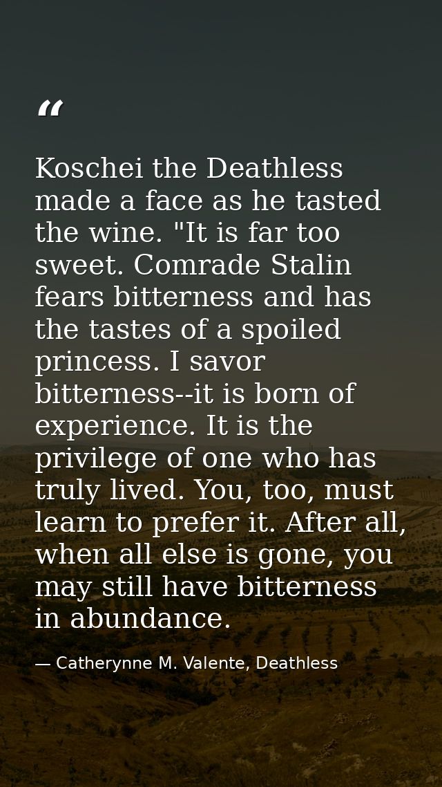 Koschei the Deathless made a face as he tasted the wine. "It is far too sweet. Comrade Stalin fears bitterness and has t — Catherynne M. Valente, Deathless
