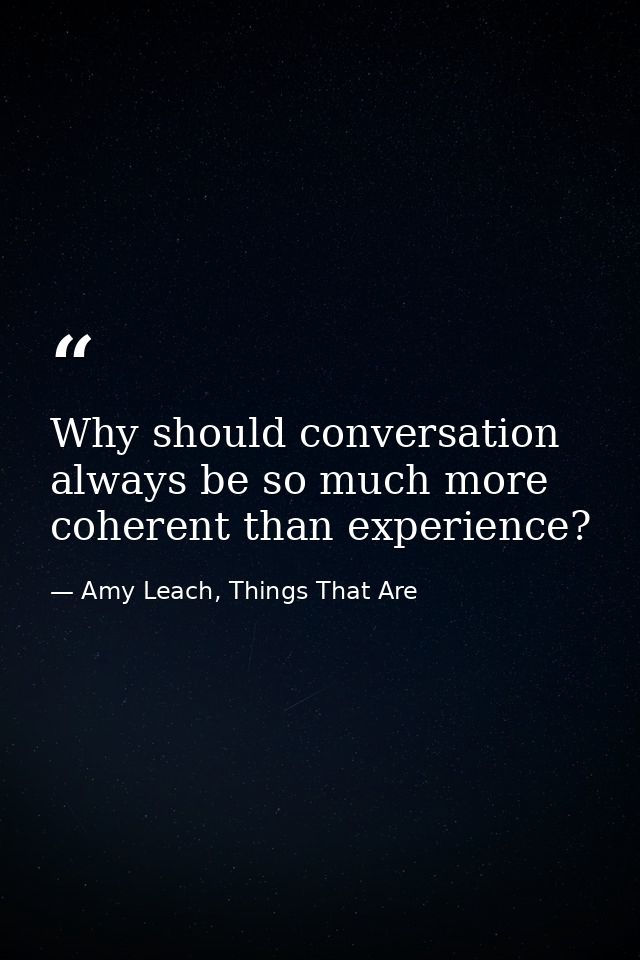 Why should conversation always be so much more coherent than experience? — Amy Leach, Things That Are