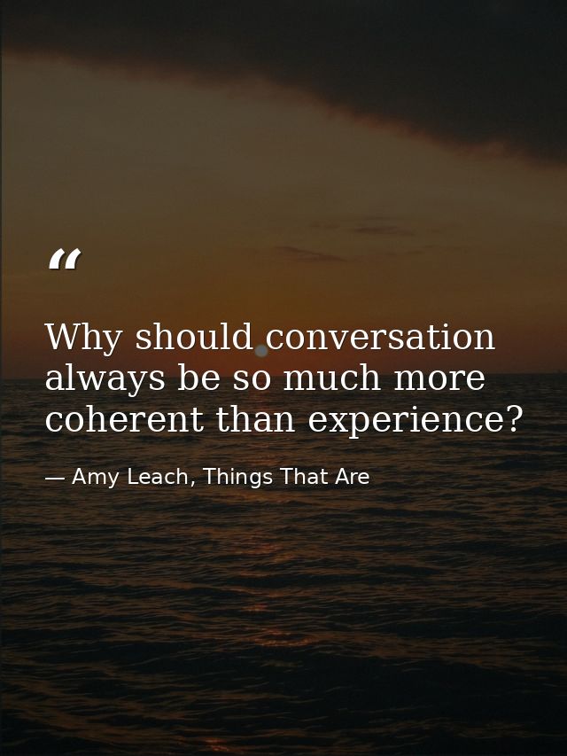 Why should conversation always be so much more coherent than experience? — Amy Leach, Things That Are