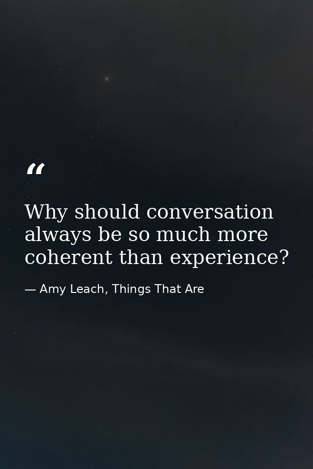 Why should conversation always be so much more coherent than experience? — Amy Leach, Things That Are