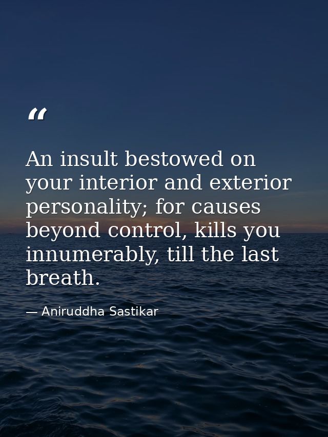 An insult bestowed on your interior and exterior personality; for causes beyond control, kills you innumerably, till the — Aniruddha Sastikar
