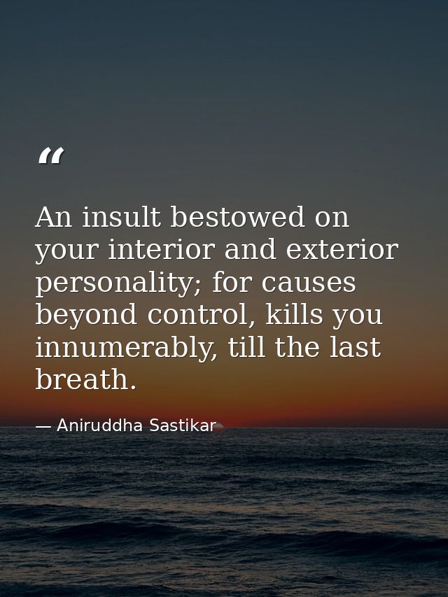 An insult bestowed on your interior and exterior personality; for causes beyond control, kills you innumerably, till the — Aniruddha Sastikar