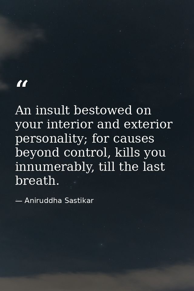 An insult bestowed on your interior and exterior personality; for causes beyond control, kills you innumerably, till the — Aniruddha Sastikar