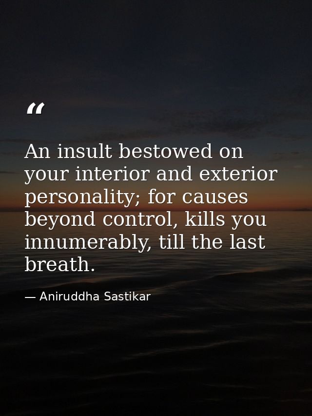 An insult bestowed on your interior and exterior personality; for causes beyond control, kills you innumerably, till the — Aniruddha Sastikar