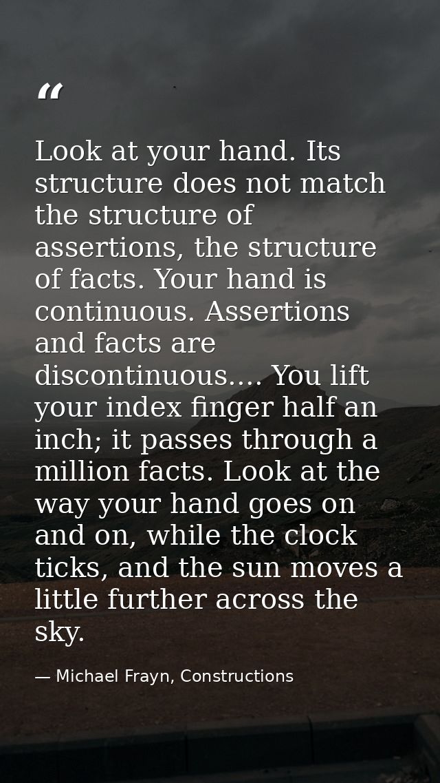 Look at your hand. Its structure does not match the structure of assertions, the structure of facts. Your hand is contin — Michael Frayn, Constructions
