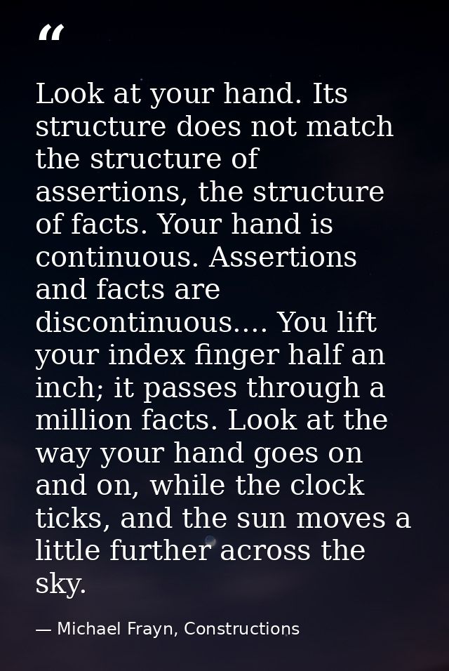 Look at your hand. Its structure does not match the structure of assertions, the structure of facts. Your hand is contin — Michael Frayn, Constructions