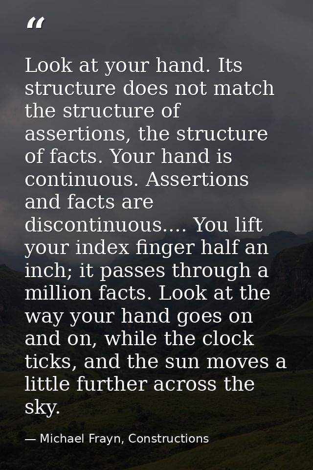 Look at your hand. Its structure does not match the structure of assertions, the structure of facts. Your hand is contin — Michael Frayn, Constructions