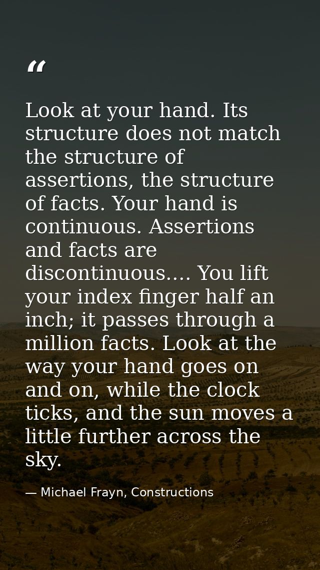 Look at your hand. Its structure does not match the structure of assertions, the structure of facts. Your hand is contin — Michael Frayn, Constructions