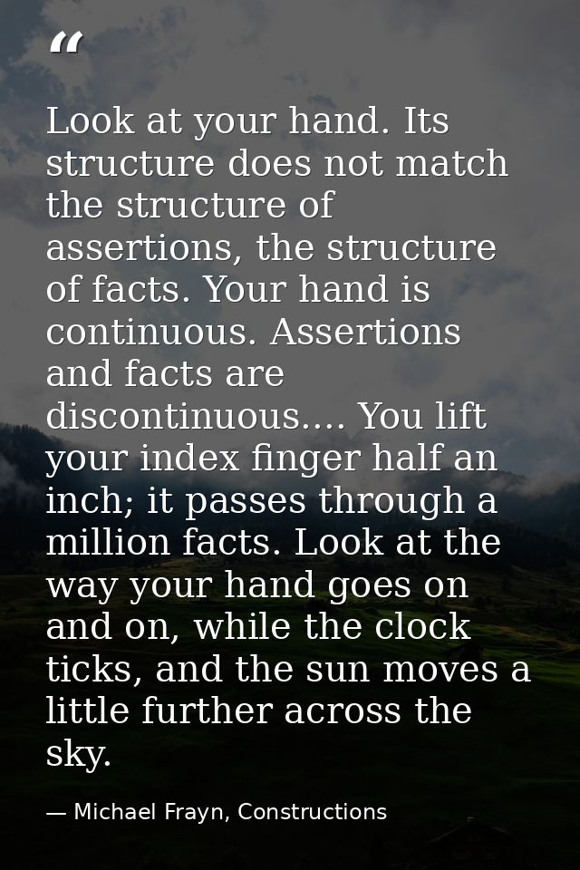 Look at your hand. Its structure does not match the structure of assertions, the structure of facts. Your hand is contin — Michael Frayn, Constructions
