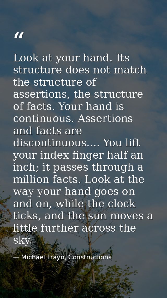 Look at your hand. Its structure does not match the structure of assertions, the structure of facts. Your hand is contin — Michael Frayn, Constructions