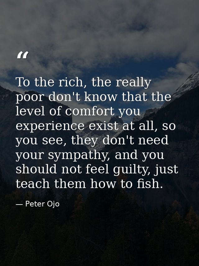 To the rich, the really poor don't know that the level of comfort you experience exist at all, so you see, they don't ne — Peter Ojo