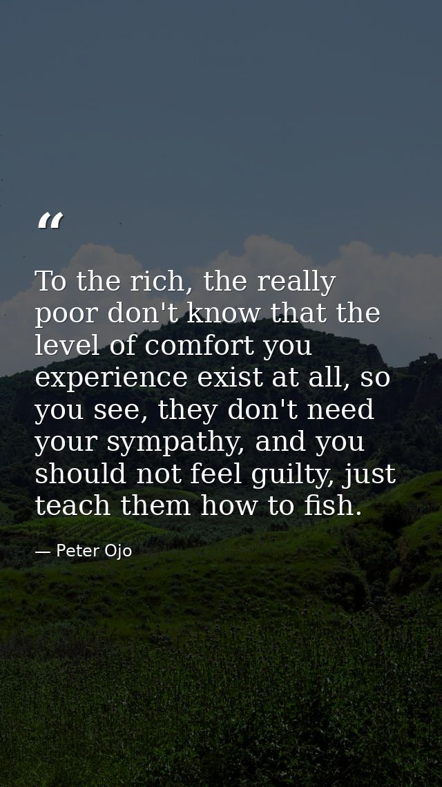 To the rich, the really poor don't know that the level of comfort you experience exist at all, so you see, they don't ne — Peter Ojo