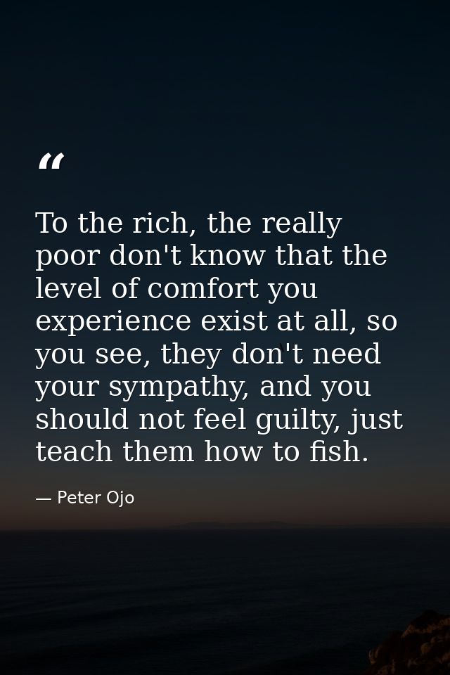 To the rich, the really poor don't know that the level of comfort you experience exist at all, so you see, they don't ne — Peter Ojo