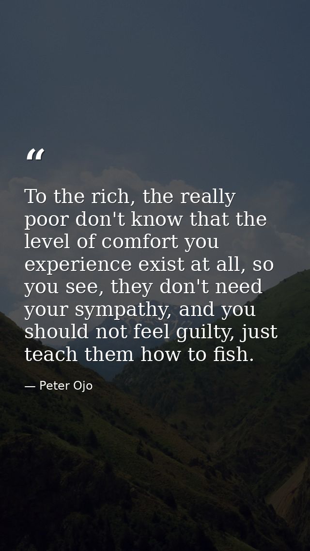 To the rich, the really poor don't know that the level of comfort you experience exist at all, so you see, they don't ne — Peter Ojo