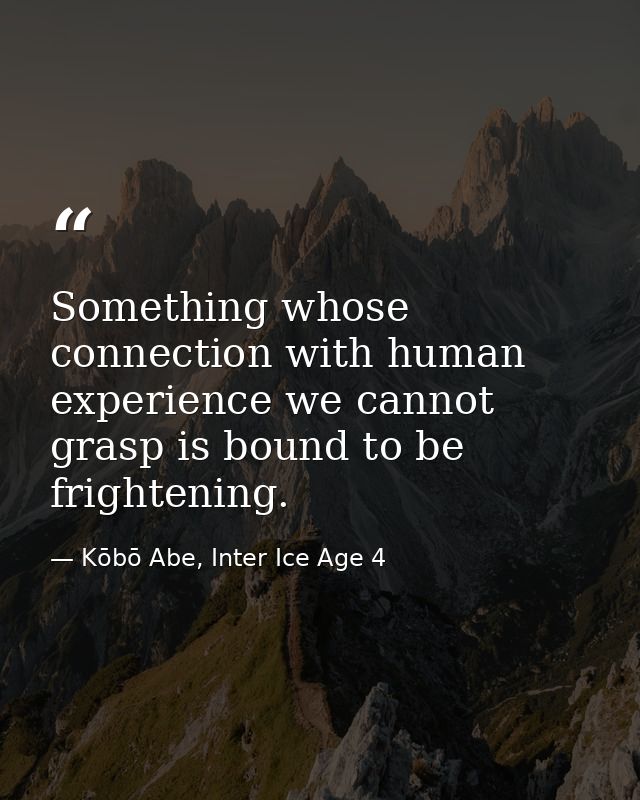 Something whose connection with human experience we cannot grasp is bound to be frightening. — Kōbō Abe, Inter Ice Age 4