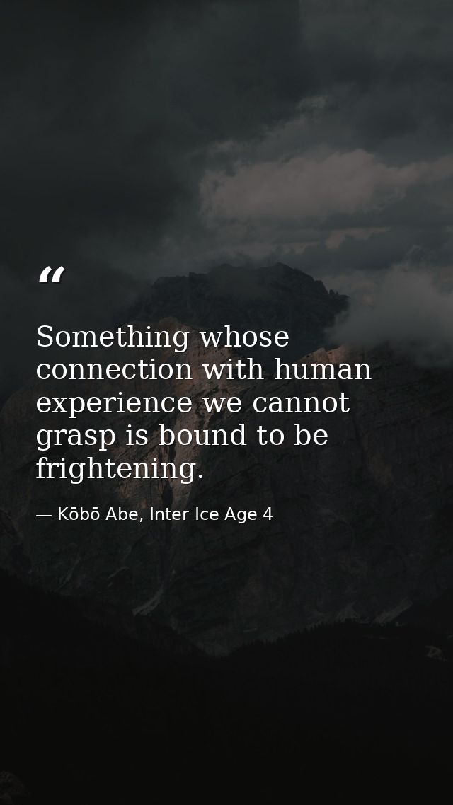 Something whose connection with human experience we cannot grasp is bound to be frightening. — Kōbō Abe, Inter Ice Age 4