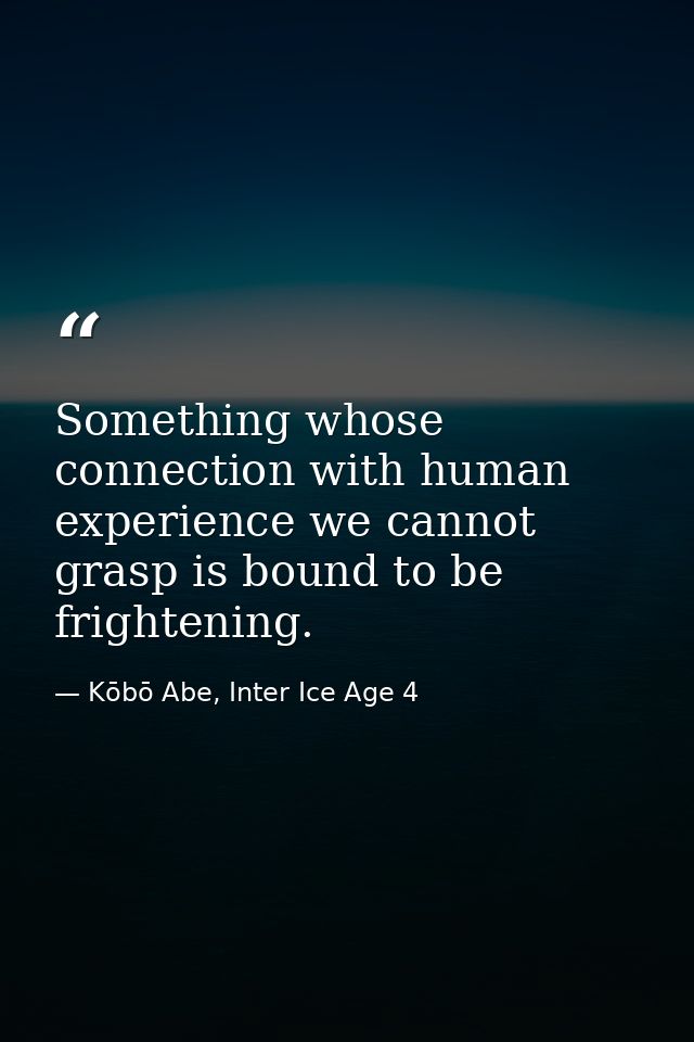 Something whose connection with human experience we cannot grasp is bound to be frightening. — Kōbō Abe, Inter Ice Age 4