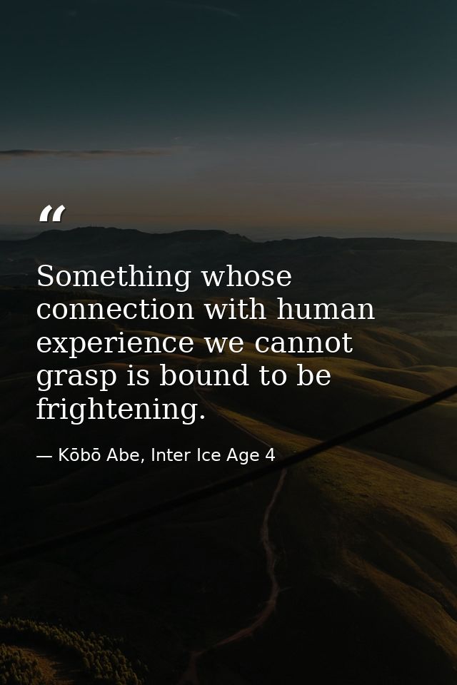 Something whose connection with human experience we cannot grasp is bound to be frightening. — Kōbō Abe, Inter Ice Age 4