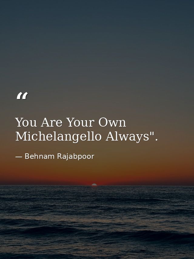 You Are Your Own Michelangello Always". — Behnam Rajabpoor